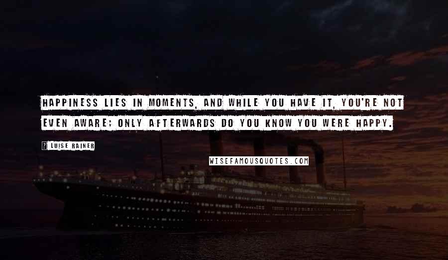 Luise Rainer Quotes: Happiness lies in moments, and while you have it, you're not even aware; only afterwards do you know you were happy.