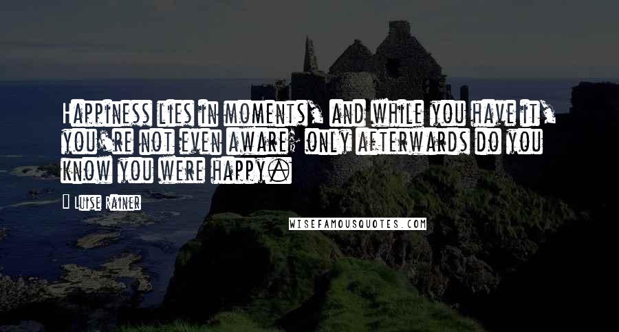 Luise Rainer Quotes: Happiness lies in moments, and while you have it, you're not even aware; only afterwards do you know you were happy.