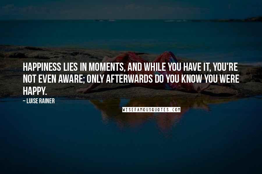 Luise Rainer Quotes: Happiness lies in moments, and while you have it, you're not even aware; only afterwards do you know you were happy.