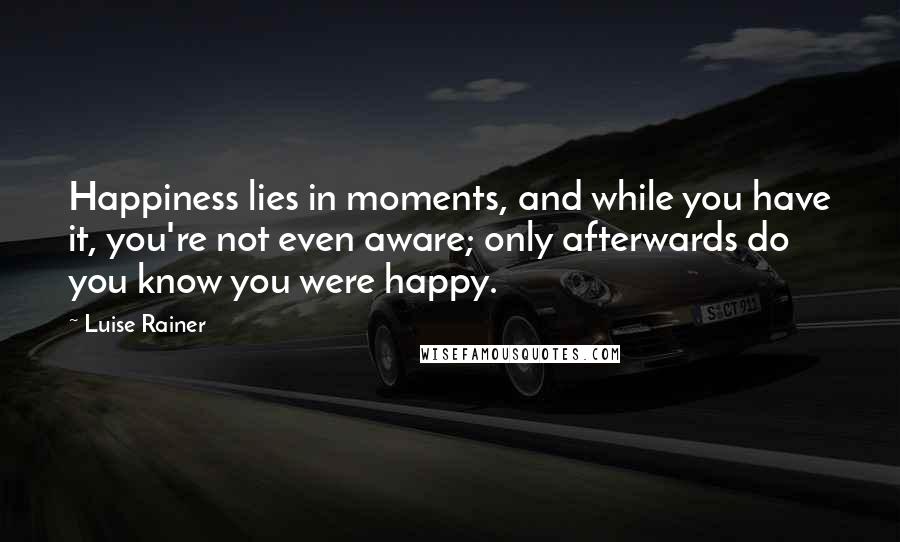 Luise Rainer Quotes: Happiness lies in moments, and while you have it, you're not even aware; only afterwards do you know you were happy.