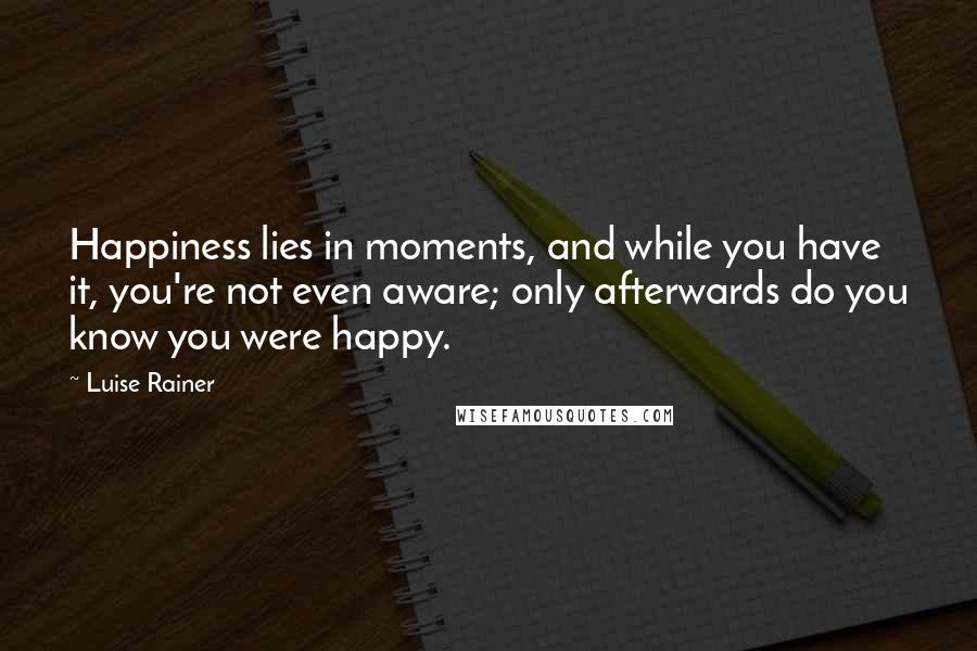 Luise Rainer Quotes: Happiness lies in moments, and while you have it, you're not even aware; only afterwards do you know you were happy.