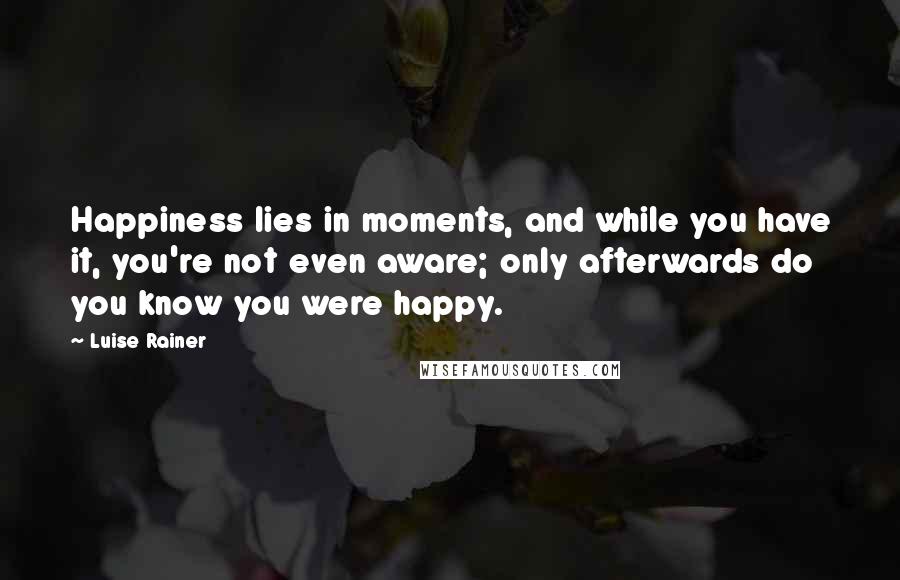 Luise Rainer Quotes: Happiness lies in moments, and while you have it, you're not even aware; only afterwards do you know you were happy.