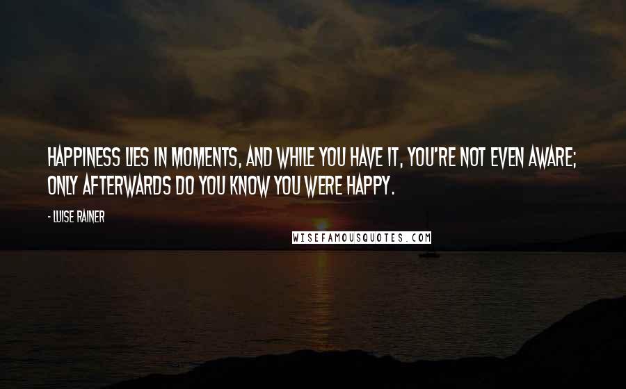 Luise Rainer Quotes: Happiness lies in moments, and while you have it, you're not even aware; only afterwards do you know you were happy.