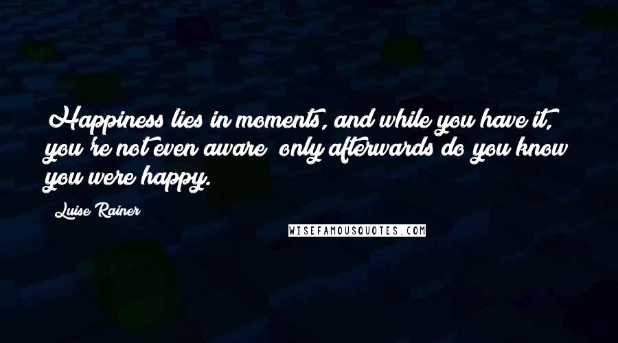 Luise Rainer Quotes: Happiness lies in moments, and while you have it, you're not even aware; only afterwards do you know you were happy.