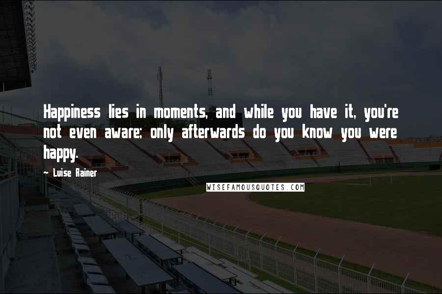 Luise Rainer Quotes: Happiness lies in moments, and while you have it, you're not even aware; only afterwards do you know you were happy.