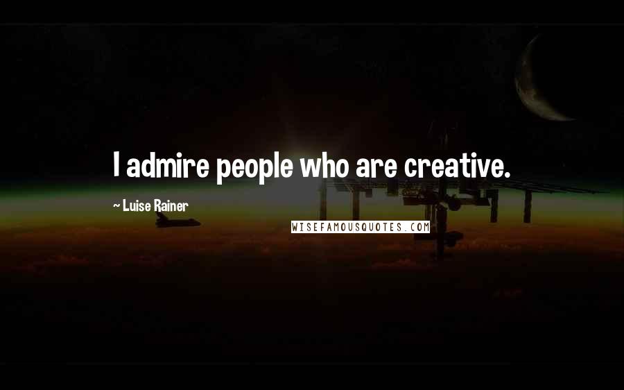 Luise Rainer Quotes: I admire people who are creative.