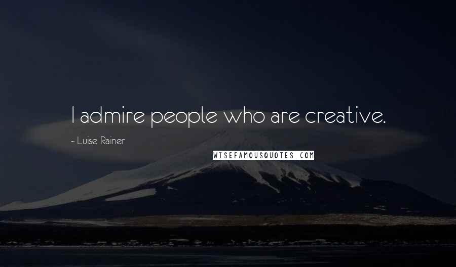 Luise Rainer Quotes: I admire people who are creative.