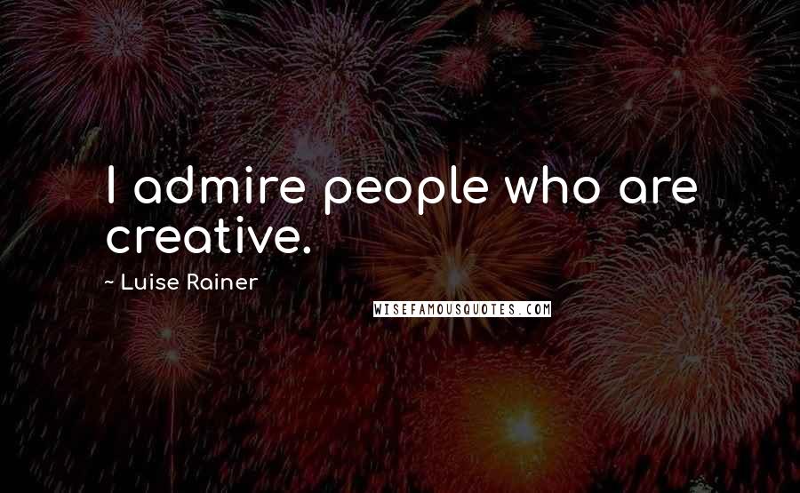 Luise Rainer Quotes: I admire people who are creative.