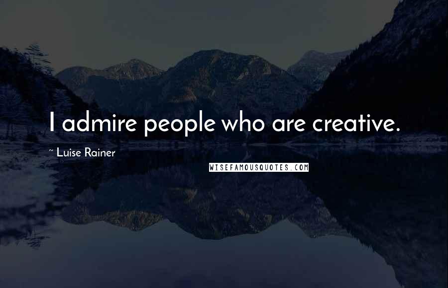 Luise Rainer Quotes: I admire people who are creative.