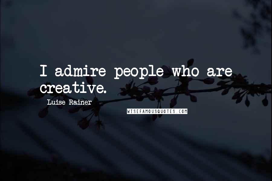 Luise Rainer Quotes: I admire people who are creative.