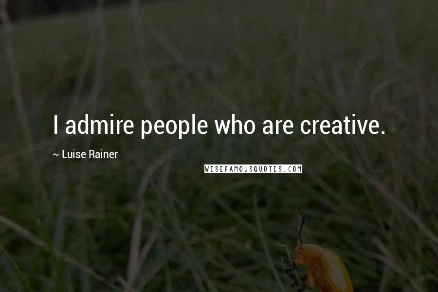Luise Rainer Quotes: I admire people who are creative.