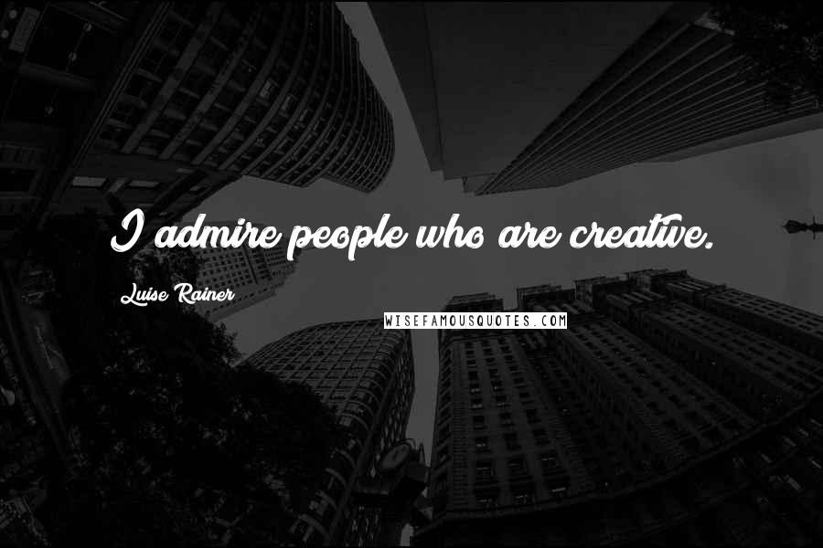 Luise Rainer Quotes: I admire people who are creative.