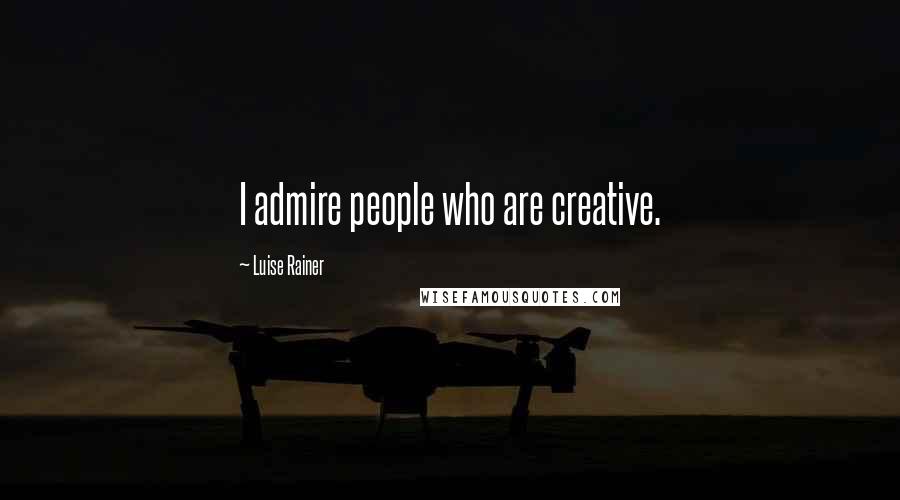 Luise Rainer Quotes: I admire people who are creative.