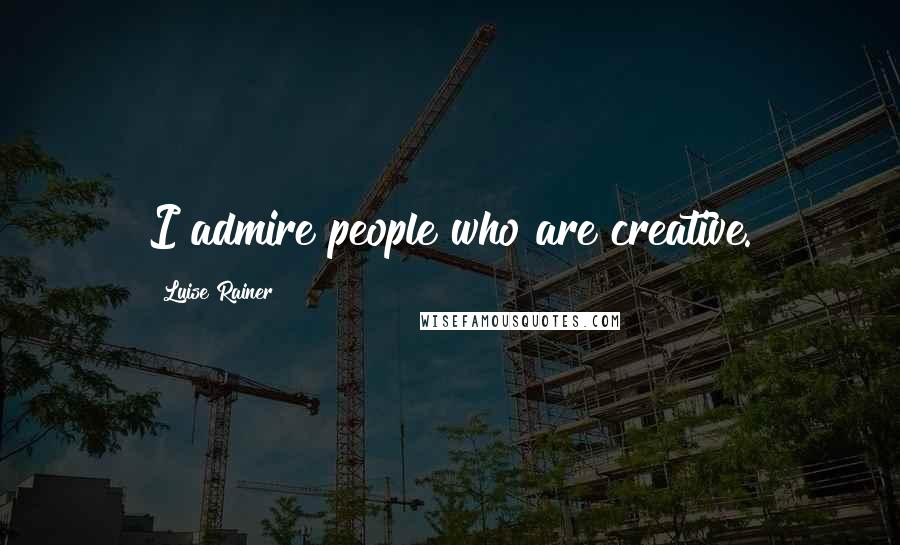 Luise Rainer Quotes: I admire people who are creative.