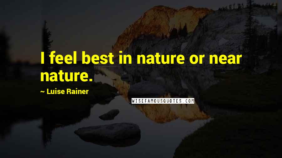 Luise Rainer Quotes: I feel best in nature or near nature.