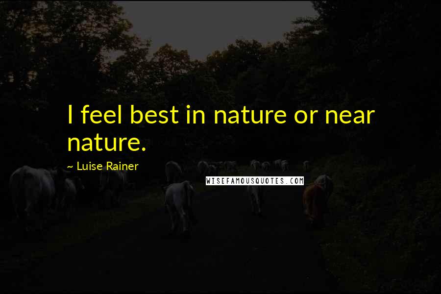 Luise Rainer Quotes: I feel best in nature or near nature.