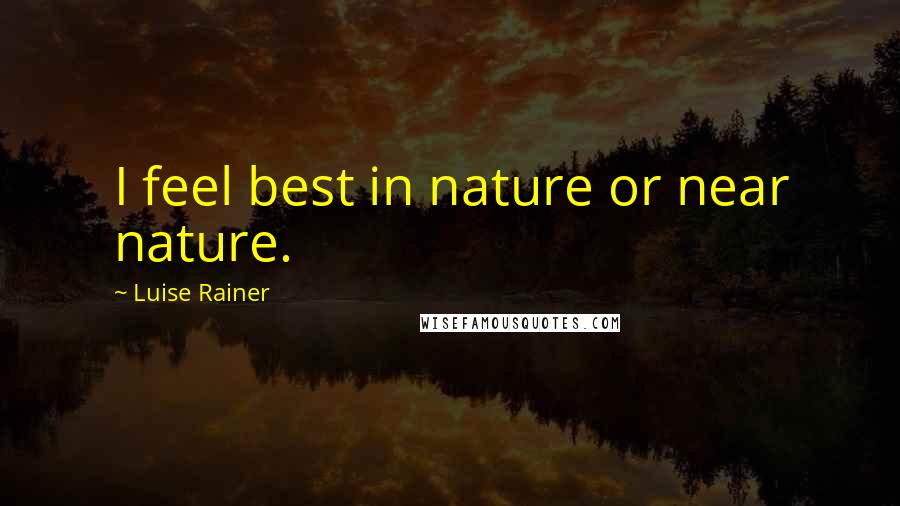 Luise Rainer Quotes: I feel best in nature or near nature.