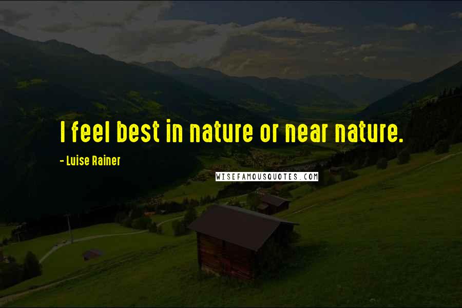 Luise Rainer Quotes: I feel best in nature or near nature.
