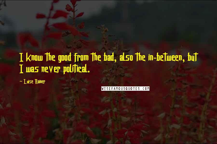 Luise Rainer Quotes: I know the good from the bad, also the in-between, but I was never political.