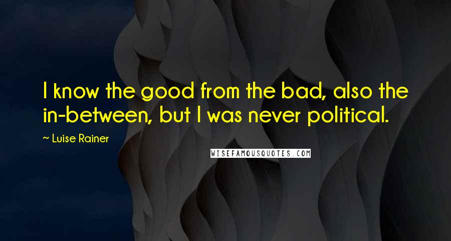 Luise Rainer Quotes: I know the good from the bad, also the in-between, but I was never political.