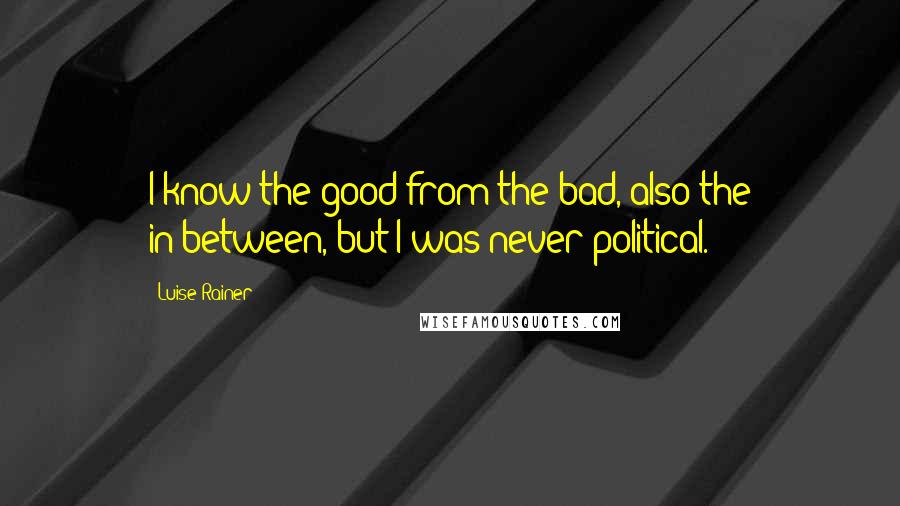 Luise Rainer Quotes: I know the good from the bad, also the in-between, but I was never political.