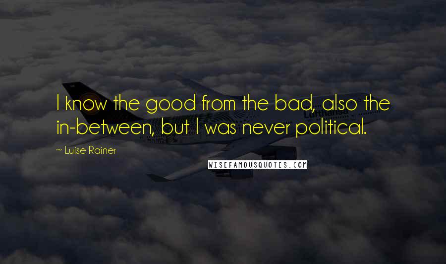 Luise Rainer Quotes: I know the good from the bad, also the in-between, but I was never political.