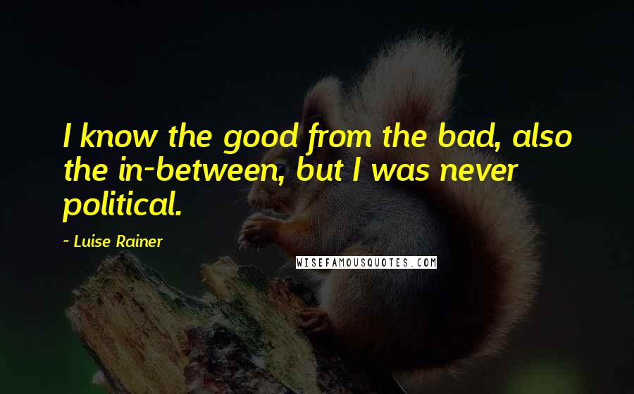 Luise Rainer Quotes: I know the good from the bad, also the in-between, but I was never political.