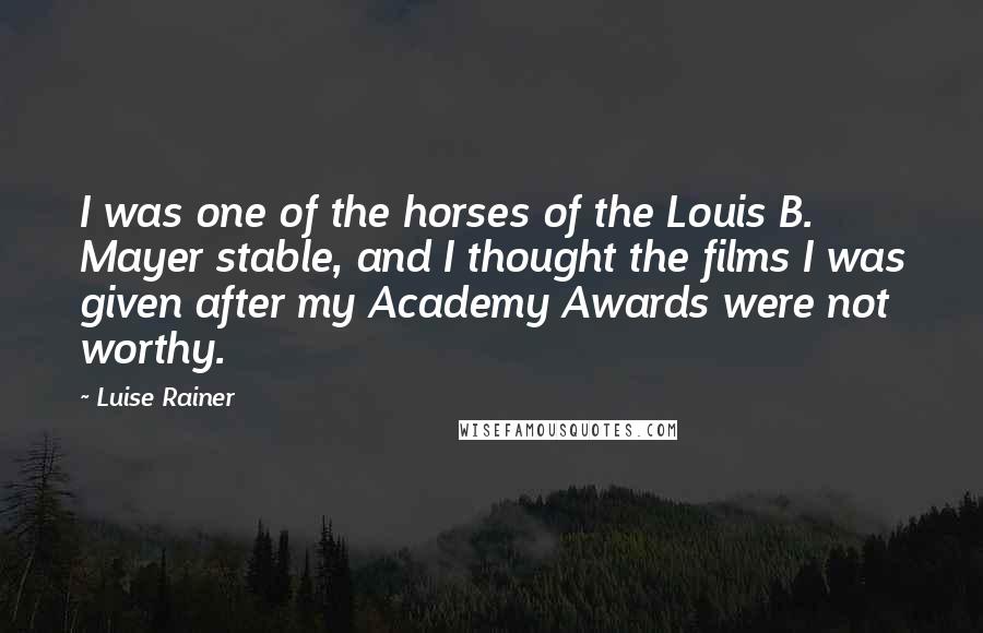 Luise Rainer Quotes: I was one of the horses of the Louis B. Mayer stable, and I thought the films I was given after my Academy Awards were not worthy.