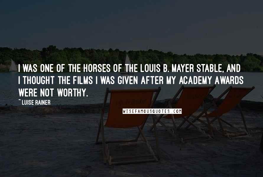 Luise Rainer Quotes: I was one of the horses of the Louis B. Mayer stable, and I thought the films I was given after my Academy Awards were not worthy.