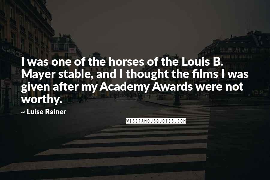 Luise Rainer Quotes: I was one of the horses of the Louis B. Mayer stable, and I thought the films I was given after my Academy Awards were not worthy.