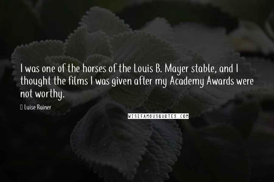Luise Rainer Quotes: I was one of the horses of the Louis B. Mayer stable, and I thought the films I was given after my Academy Awards were not worthy.