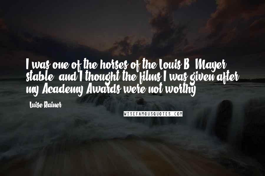 Luise Rainer Quotes: I was one of the horses of the Louis B. Mayer stable, and I thought the films I was given after my Academy Awards were not worthy.