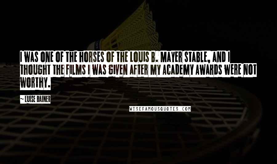 Luise Rainer Quotes: I was one of the horses of the Louis B. Mayer stable, and I thought the films I was given after my Academy Awards were not worthy.