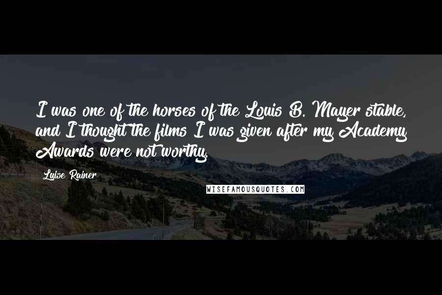 Luise Rainer Quotes: I was one of the horses of the Louis B. Mayer stable, and I thought the films I was given after my Academy Awards were not worthy.