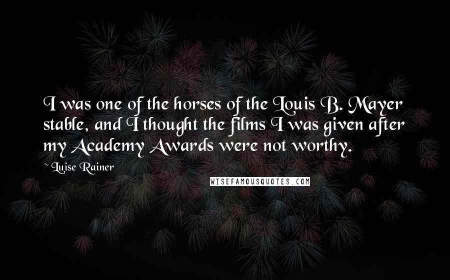 Luise Rainer Quotes: I was one of the horses of the Louis B. Mayer stable, and I thought the films I was given after my Academy Awards were not worthy.