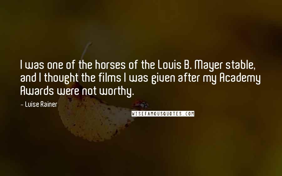 Luise Rainer Quotes: I was one of the horses of the Louis B. Mayer stable, and I thought the films I was given after my Academy Awards were not worthy.