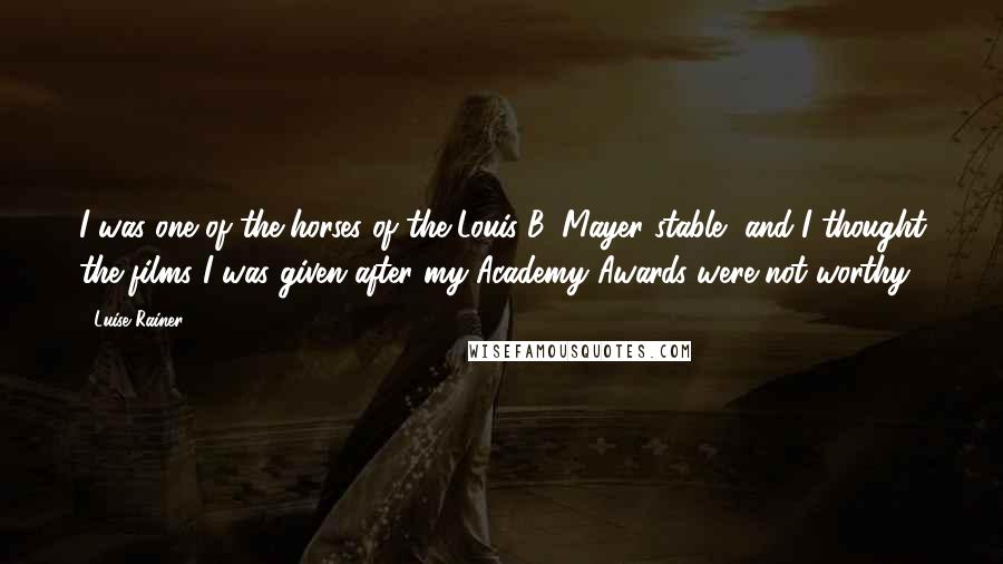 Luise Rainer Quotes: I was one of the horses of the Louis B. Mayer stable, and I thought the films I was given after my Academy Awards were not worthy.