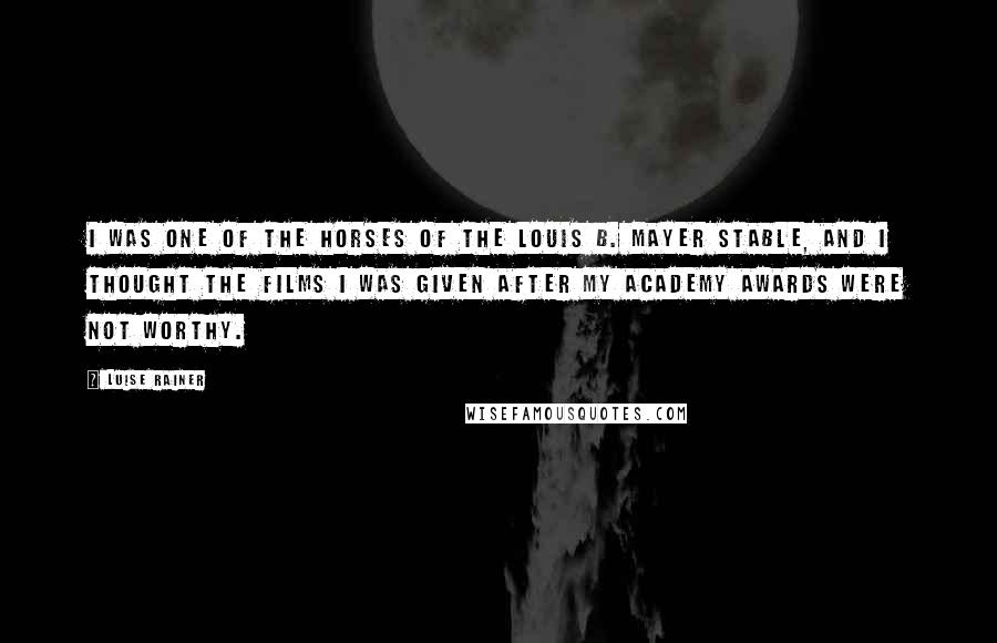 Luise Rainer Quotes: I was one of the horses of the Louis B. Mayer stable, and I thought the films I was given after my Academy Awards were not worthy.