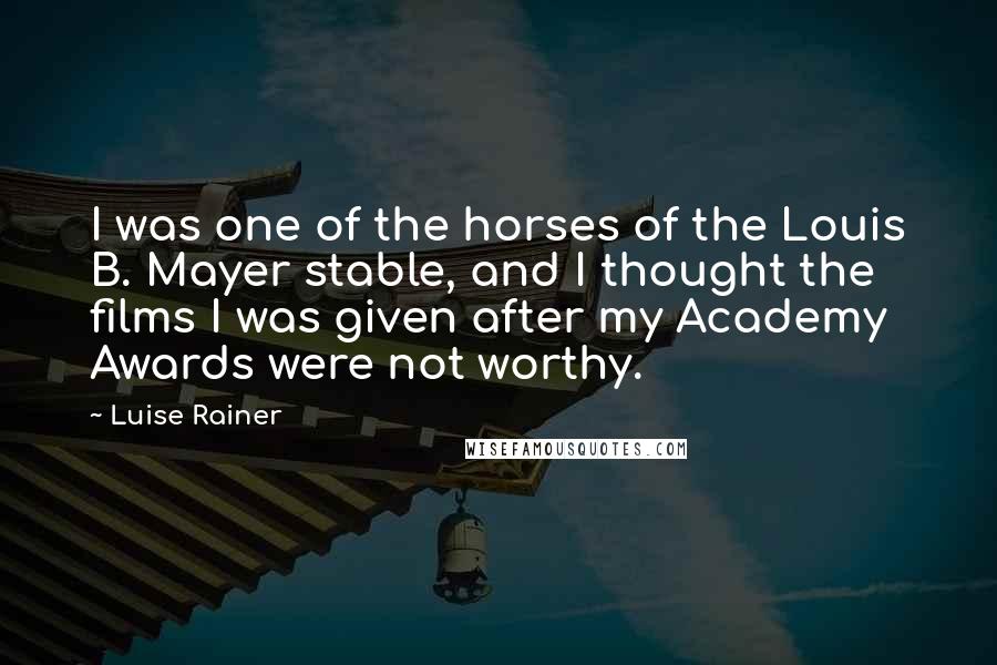 Luise Rainer Quotes: I was one of the horses of the Louis B. Mayer stable, and I thought the films I was given after my Academy Awards were not worthy.
