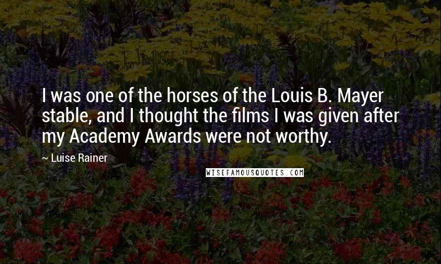 Luise Rainer Quotes: I was one of the horses of the Louis B. Mayer stable, and I thought the films I was given after my Academy Awards were not worthy.