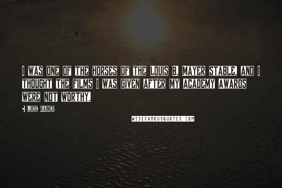 Luise Rainer Quotes: I was one of the horses of the Louis B. Mayer stable, and I thought the films I was given after my Academy Awards were not worthy.