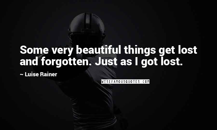 Luise Rainer Quotes: Some very beautiful things get lost and forgotten. Just as I got lost.