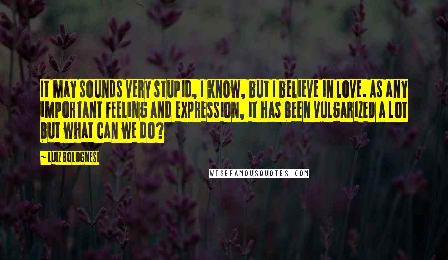 Luiz Bolognesi Quotes: It may sounds very stupid, I know, but I believe in love. As any important feeling and expression, it has been vulgarized a lot but what can we do?