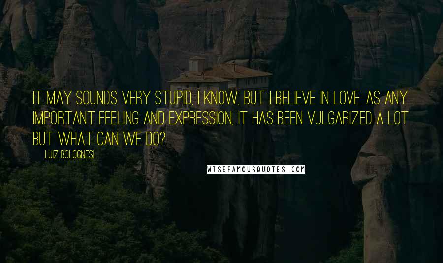 Luiz Bolognesi Quotes: It may sounds very stupid, I know, but I believe in love. As any important feeling and expression, it has been vulgarized a lot but what can we do?
