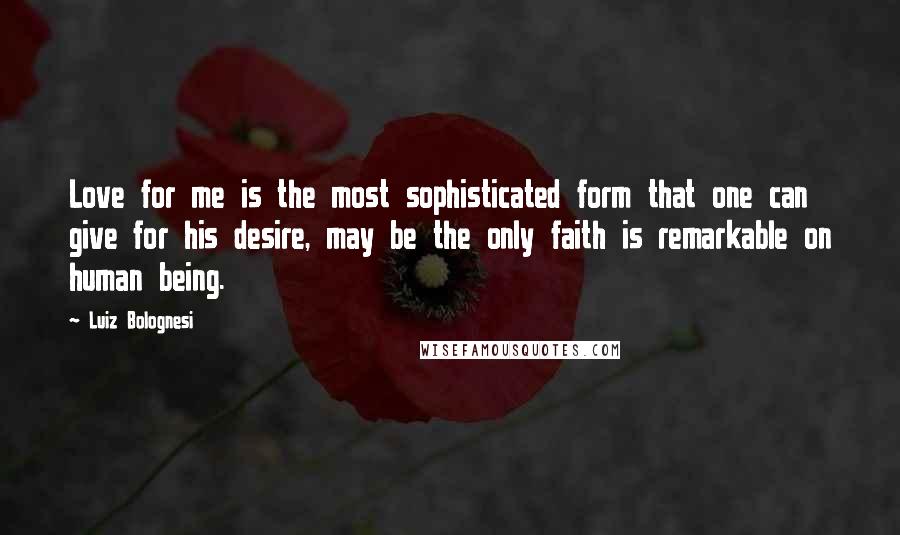 Luiz Bolognesi Quotes: Love for me is the most sophisticated form that one can give for his desire, may be the only faith is remarkable on human being.