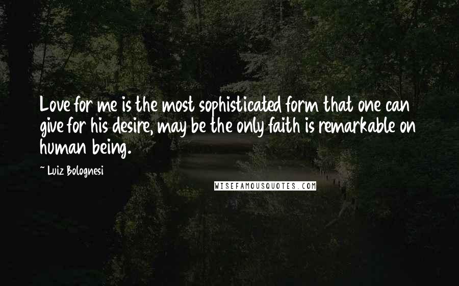 Luiz Bolognesi Quotes: Love for me is the most sophisticated form that one can give for his desire, may be the only faith is remarkable on human being.