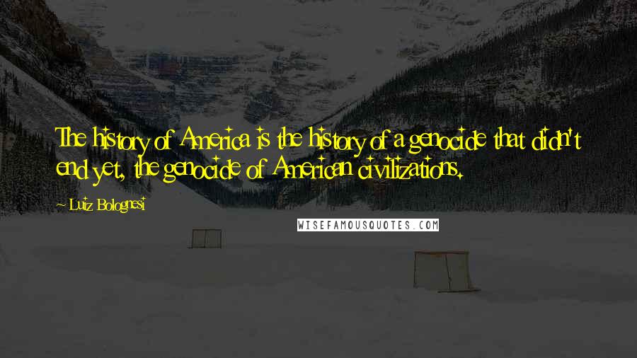 Luiz Bolognesi Quotes: The history of America is the history of a genocide that didn't end yet, the genocide of American civilizations.