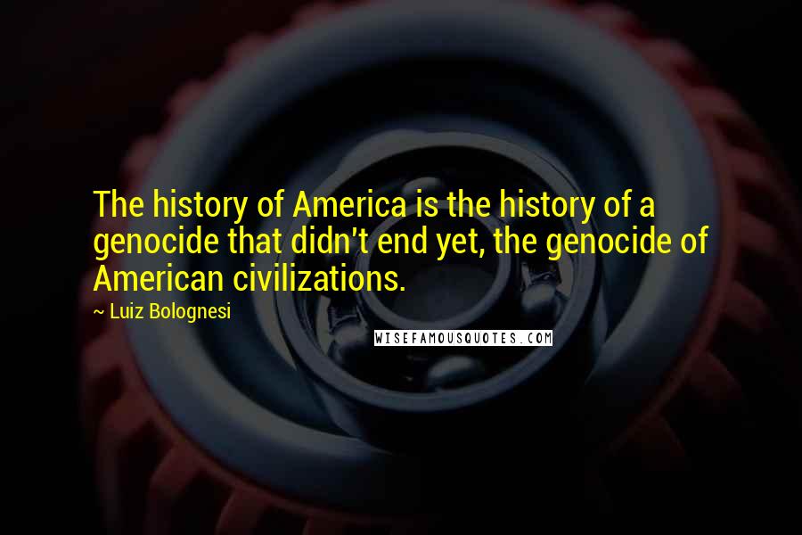 Luiz Bolognesi Quotes: The history of America is the history of a genocide that didn't end yet, the genocide of American civilizations.