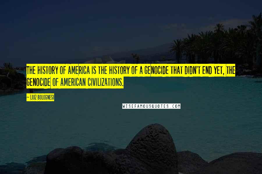 Luiz Bolognesi Quotes: The history of America is the history of a genocide that didn't end yet, the genocide of American civilizations.