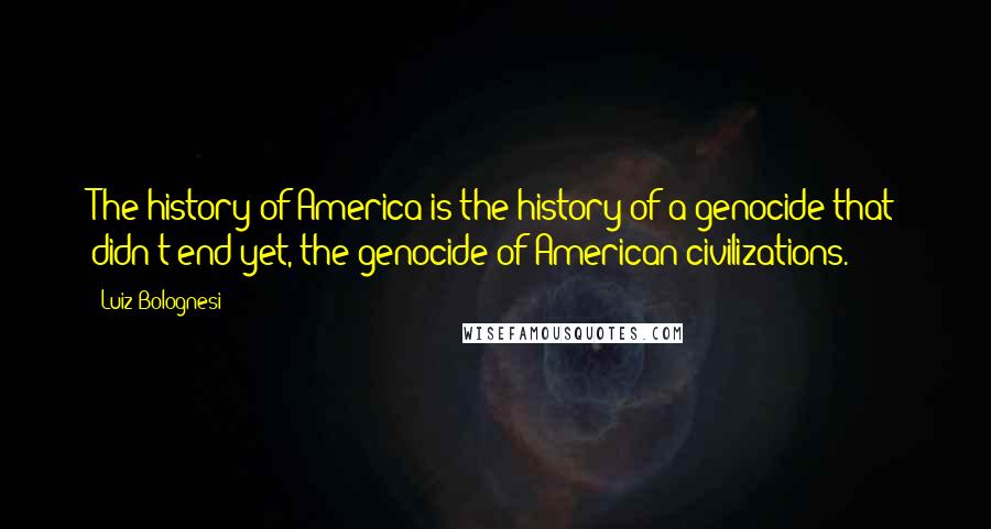 Luiz Bolognesi Quotes: The history of America is the history of a genocide that didn't end yet, the genocide of American civilizations.